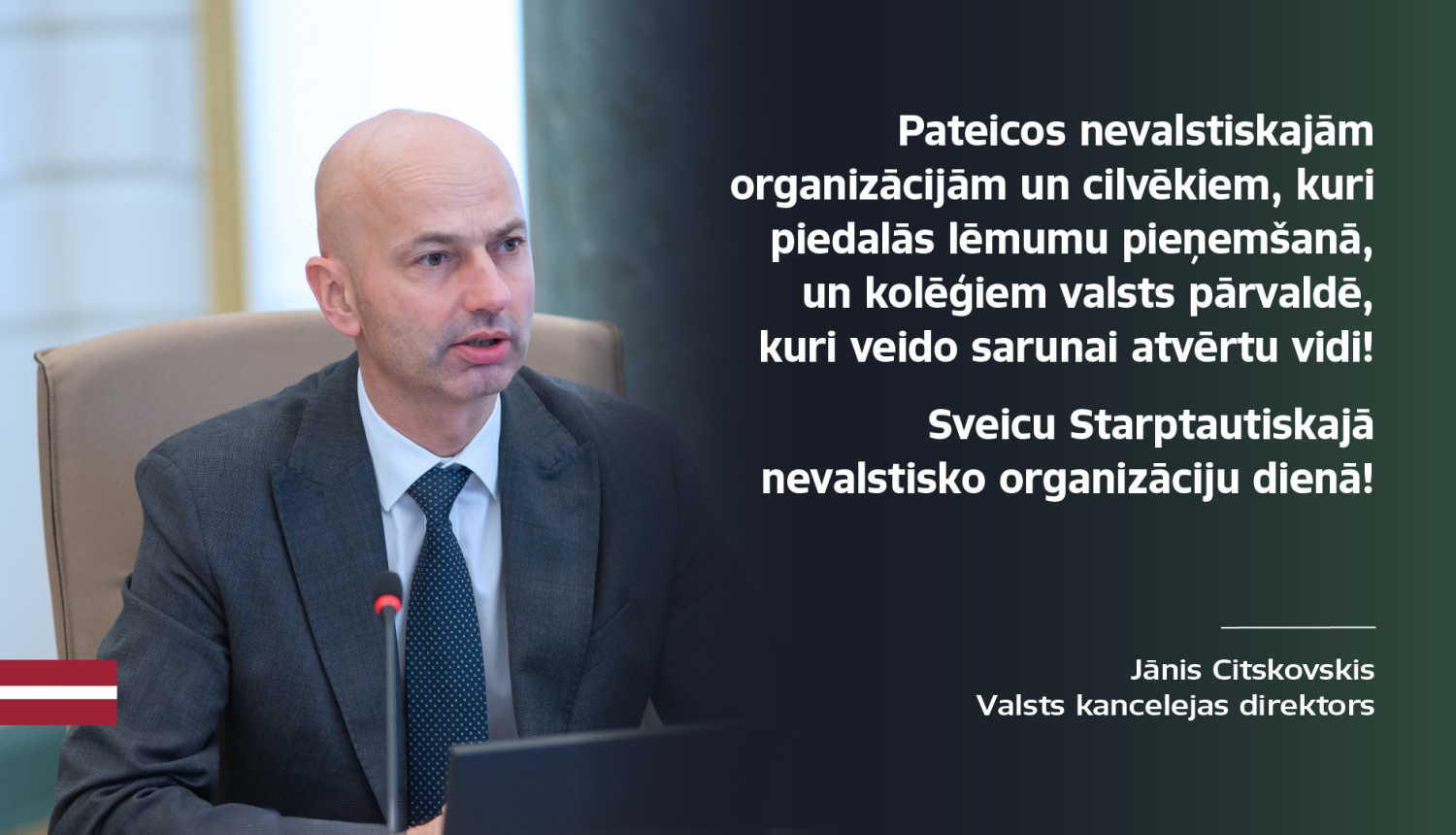 Valsts kancelejas direktora Jāņa Citskovska apsveikums NVO dienā "Pateicos nevalstiskajām organizācijām un cilvēkiem, kuri piedalās lēmumu pieņemšanā, un kolēģiem valsts pārvaldē, kuri veido sarunai atvērtu vidi!  Sveicu Starptautiskajā nevalstisko organizāciju dienā!"